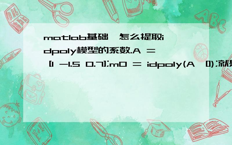 matlab基础,怎么提取idpoly模型的系数.A = [1 -1.5 0.7];m0 = idpoly(A,[]);就是这样一个命令,产生一个m0模型,我想只提取m0的系数,怎么实现.当然系数就是A,我想问的是如果只知道m0这样一个idpoly模型,怎