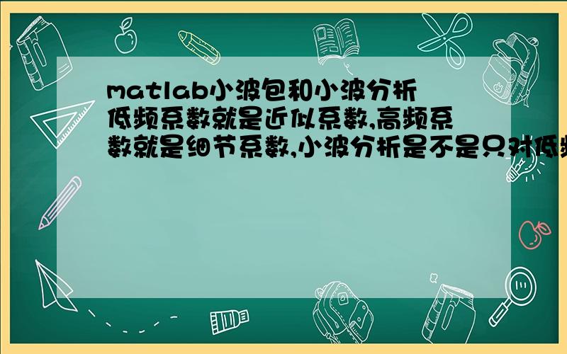 matlab小波包和小波分析低频系数就是近似系数,高频系数就是细节系数,小波分析是不是只对低频部分进行分解,分解成低频、高频两部分；小波包分解对低频和高频部分都进行分解,某一层是低