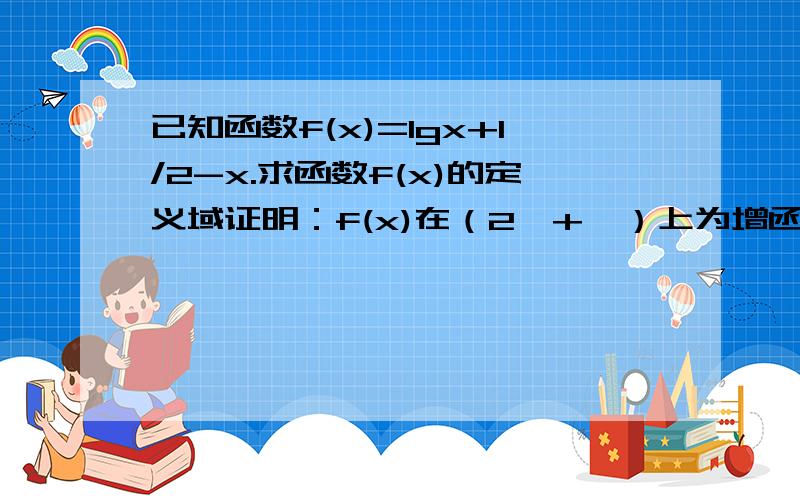 已知函数f(x)=lgx+1/2-x.求函数f(x)的定义域证明：f(x)在（2,+∞）上为增函数当x∈[3,5]时,求函数的值域.