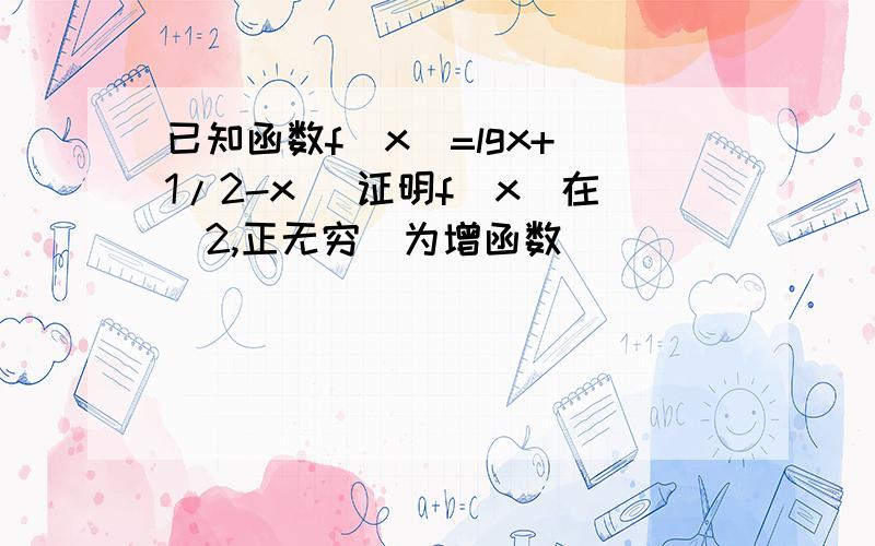 已知函数f（x）=lgx+（1/2-x） 证明f(x)在（2,正无穷）为增函数