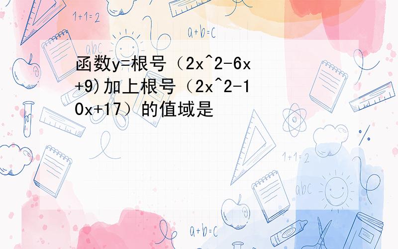 函数y=根号（2x^2-6x+9)加上根号（2x^2-10x+17）的值域是