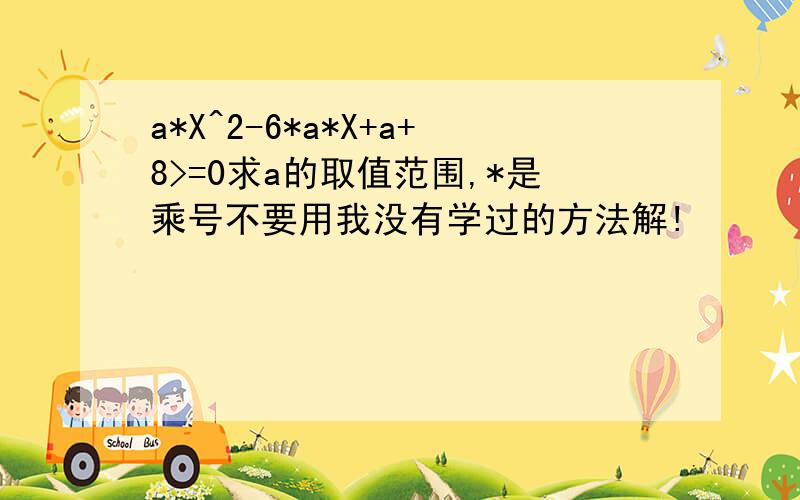 a*X^2-6*a*X+a+8>=0求a的取值范围,*是乘号不要用我没有学过的方法解!