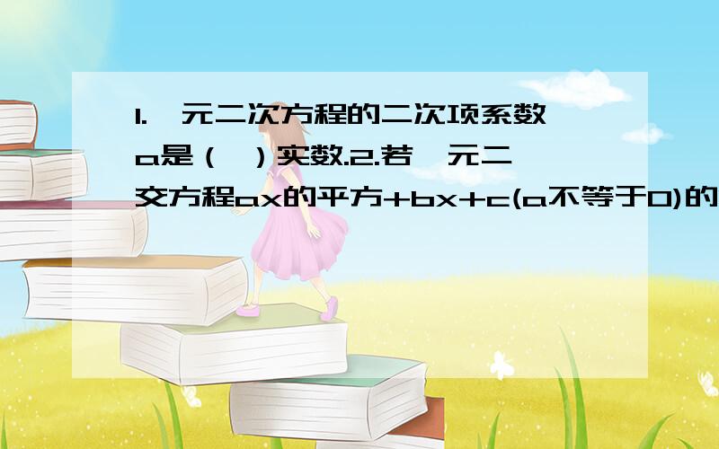 1.一元二次方程的二次项系数a是（ ）实数.2.若一元二交方程ax的平方+bx+c(a不等于0)的两个根x1,x2,则x1+x2=( ) ,x1*x2=( ).(韦达定理)3.若x1,x2是方程x的平方+px+q=0的两根,则p=( ) ,q=( ),以实数x1,x2为根的