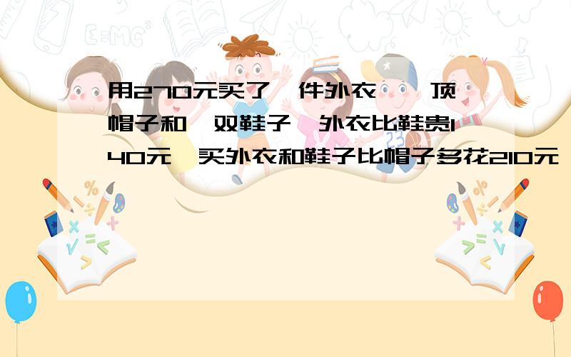 用270元买了一件外衣,一顶帽子和一双鞋子,外衣比鞋贵140元,买外衣和鞋子比帽子多花210元,鞋多少元?