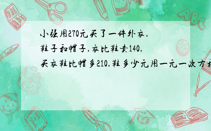 小强用270元买了一件外衣,鞋子和帽子,衣比鞋贵140,买衣鞋比帽多210,鞋多少元用一元一次方程解