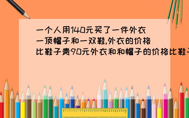 一个人用140元买了一件外衣一顶帽子和一双鞋,外衣的价格比鞋子贵90元外衣和和帽子的价格比鞋子贵120元鞋子多少元要用算式