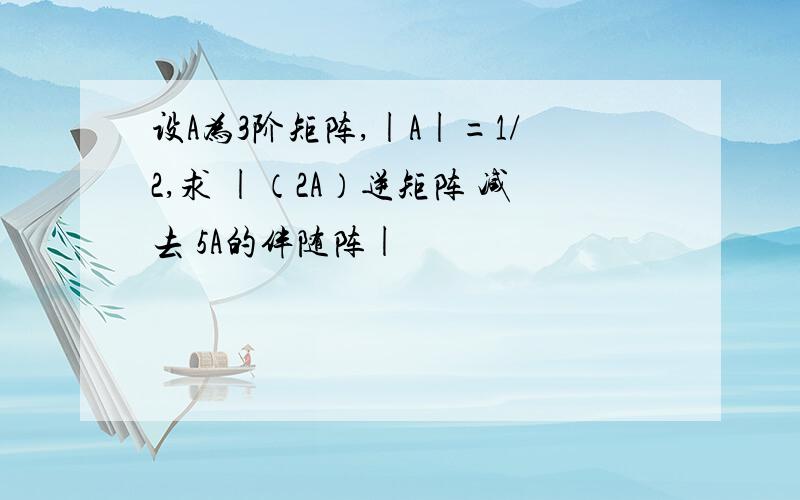 设A为3阶矩阵,|A|=1/2,求 |（2A）逆矩阵 减去 5A的伴随阵|