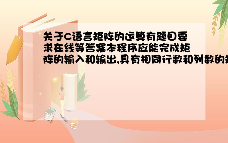 关于C语言矩阵的运算有题目要求在线等答案本程序应能完成矩阵的输入和输出,具有相同行数和列数的矩阵间加法和减法,符合乘法规则要求矩阵间的乘法,方阵的求逆,矩阵的转置等功能,程序