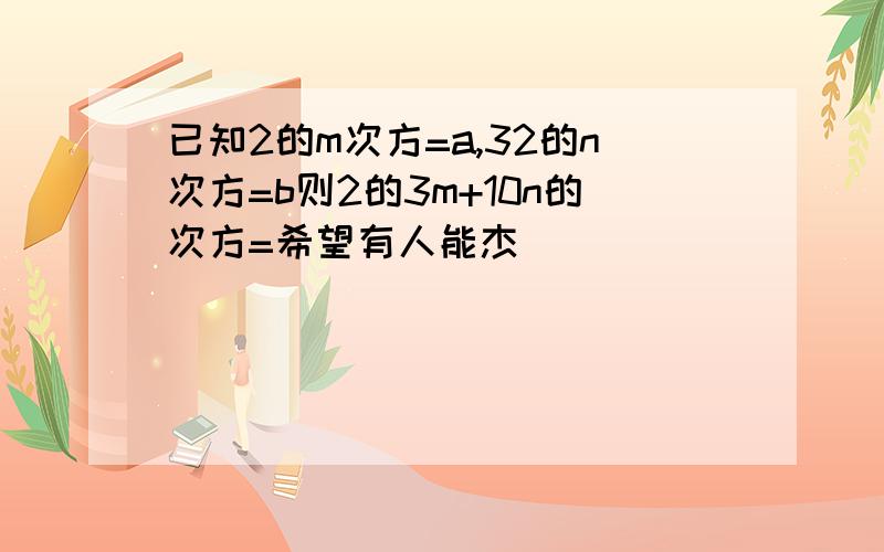 已知2的m次方=a,32的n次方=b则2的3m+10n的次方=希望有人能杰