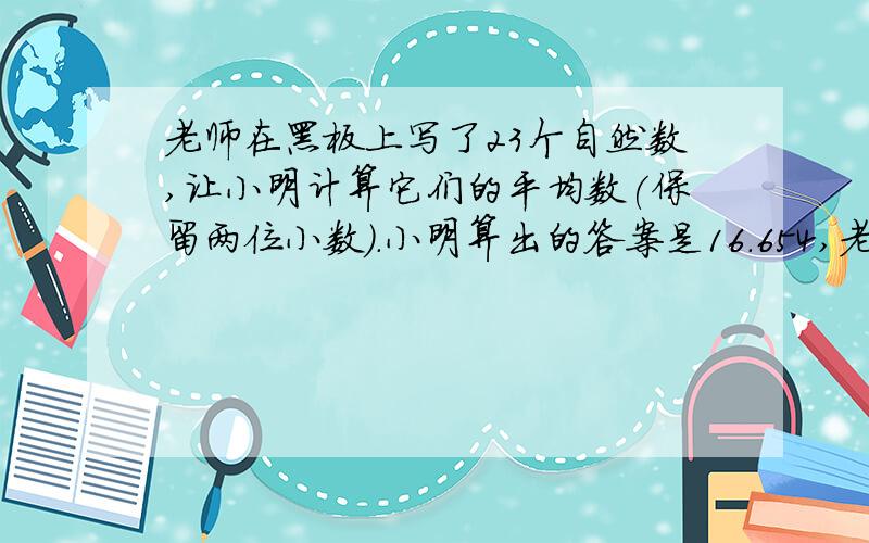 老师在黑板上写了23个自然数,让小明计算它们的平均数(保留两位小数).小明算出的答案是16.654,老师说··小数除以整数 老师在黑板上写了23个自然数,让小明计算它们的平均数(保留两位小数).