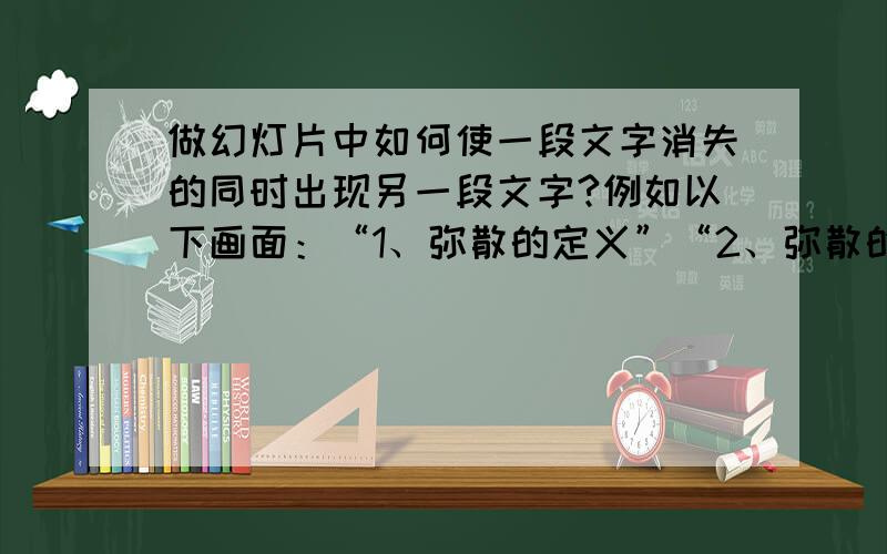 做幻灯片中如何使一段文字消失的同时出现另一段文字?例如以下画面：“1、弥散的定义”“2、弥散的表现方式”a、单纯弥散；b、梯度弥散；c、复合弥散“3、弥散的条件在幻灯演示过程中