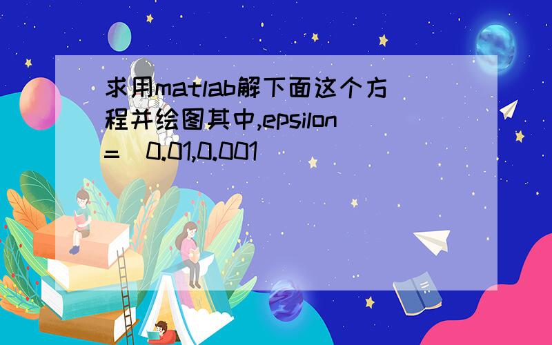 求用matlab解下面这个方程并绘图其中,epsilon=[0.01,0.001]