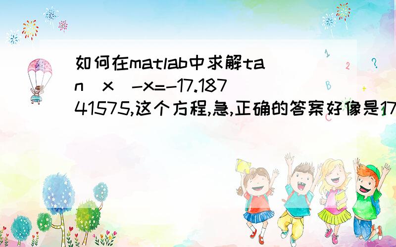 如何在matlab中求解tan(x)-x=-17.18741575,这个方程,急,正确的答案好像是17.几