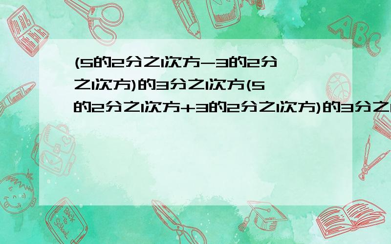 (5的2分之1次方-3的2分之1次方)的3分之1次方(5的2分之1次方+3的2分之1次方)的3分之1次方利用幂的性质计算.