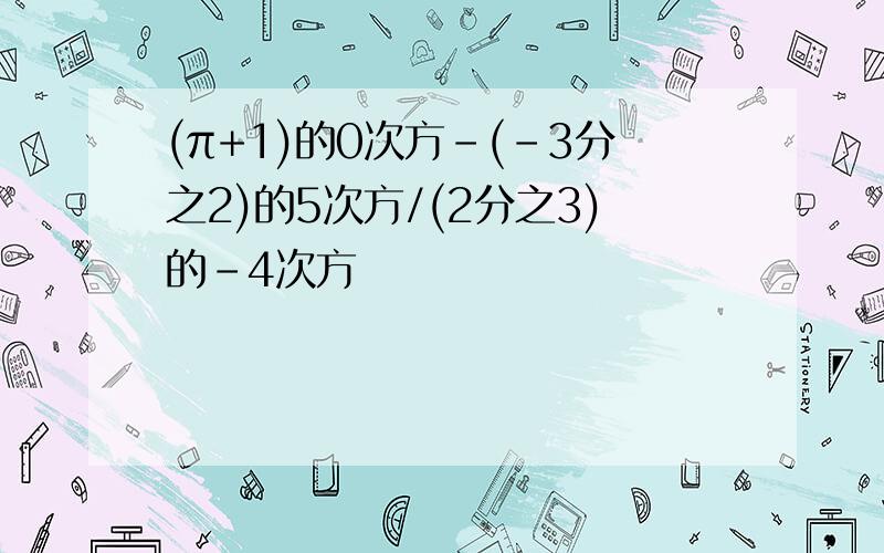 (π+1)的0次方-(-3分之2)的5次方/(2分之3)的-4次方