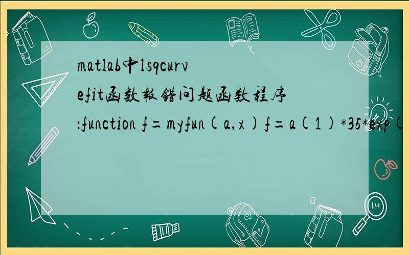 matlab中lsqcurvefit函数报错问题函数程序：function f=myfun(a,x)f=a(1)*35*exp(a(2)*x+a(3)*x^2);命令：x=[11.6 12.8 14.1 14.4 13.9 13 12.4];y=[-0.3 -1 -1.48 -1.16 -1.26 -0.67 -0.73];a0=[0,0];[x,Resnorm]=lsqcurvefit(@myfun,a0,x,y)报错：E