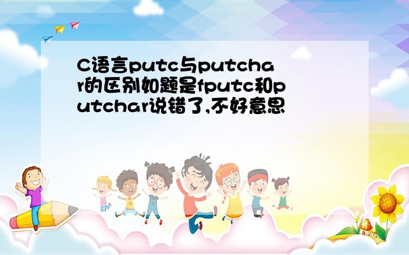 C语言putc与putchar的区别如题是fputc和putchar说错了,不好意思