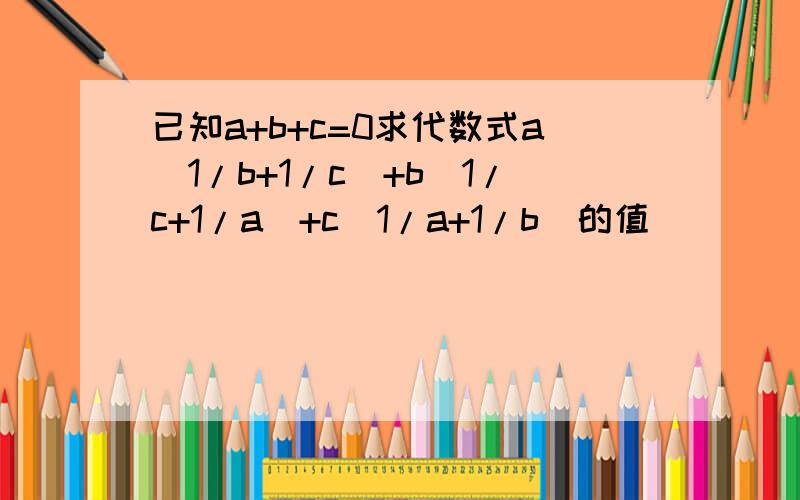 已知a+b+c=0求代数式a(1/b+1/c)+b(1/c+1/a)+c(1/a+1/b)的值