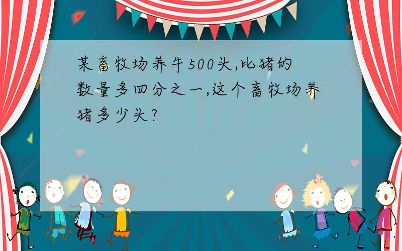 某畜牧场养牛500头,比猪的数量多四分之一,这个畜牧场养猪多少头?