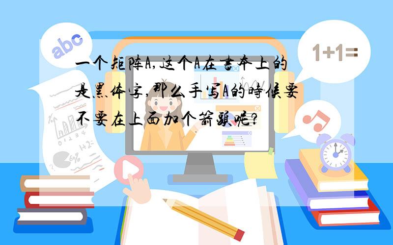 一个矩阵A,这个A在书本上的是黑体字,那么手写A的时候要不要在上面加个箭头呢?