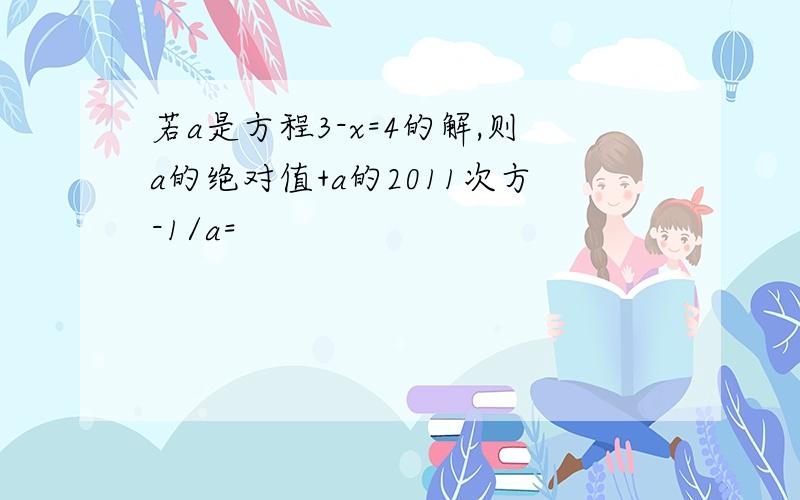 若a是方程3-x=4的解,则a的绝对值+a的2011次方-1/a=