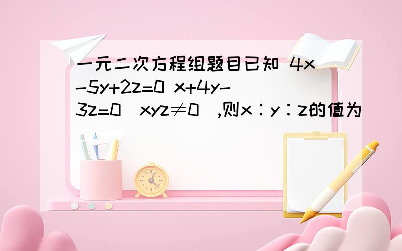 一元二次方程组题目已知 4x-5y+2z=0 x+4y-3z=0（xyz≠0）,则x∶y∶z的值为