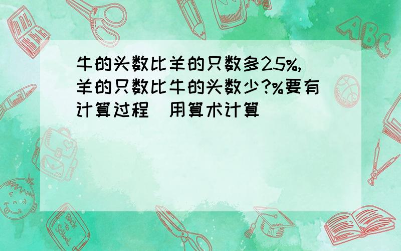 牛的头数比羊的只数多25%,羊的只数比牛的头数少?%要有计算过程（用算术计算）