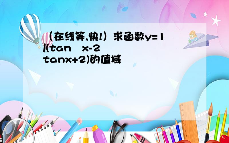 （在线等,快!）求函数y=1/(tan²x-2tanx+2)的值域