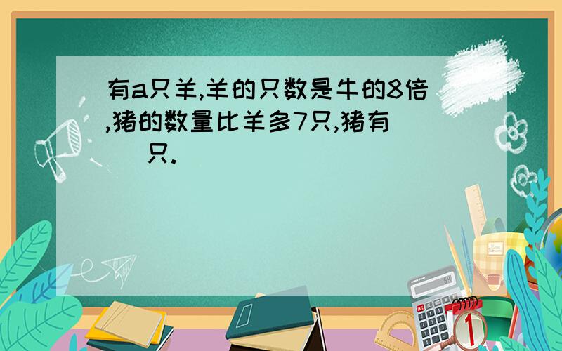 有a只羊,羊的只数是牛的8倍,猪的数量比羊多7只,猪有( )只.