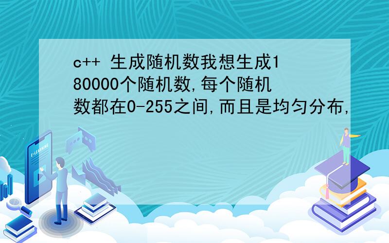 c++ 生成随机数我想生成180000个随机数,每个随机数都在0-255之间,而且是均匀分布,