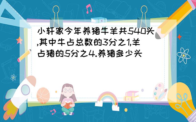 小轩家今年养猪牛羊共540头,其中牛占总数的3分之1,羊占猪的5分之4.养猪多少头