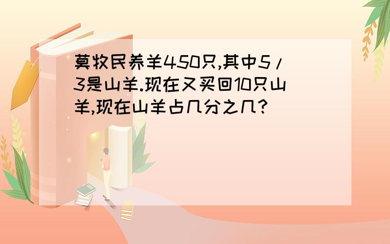 莫牧民养羊450只,其中5/3是山羊.现在又买回10只山羊,现在山羊占几分之几?