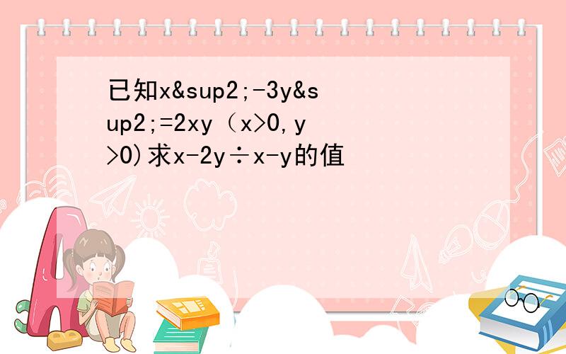 已知x²-3y²=2xy（x>0,y>0)求x-2y÷x-y的值