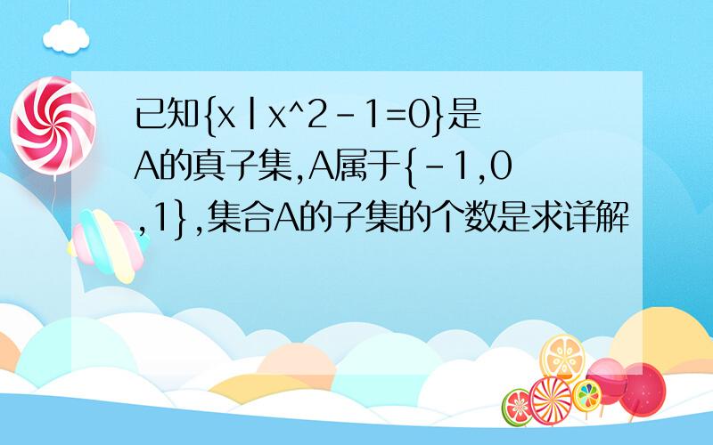 已知{x|x^2-1=0}是A的真子集,A属于{-1,0,1},集合A的子集的个数是求详解