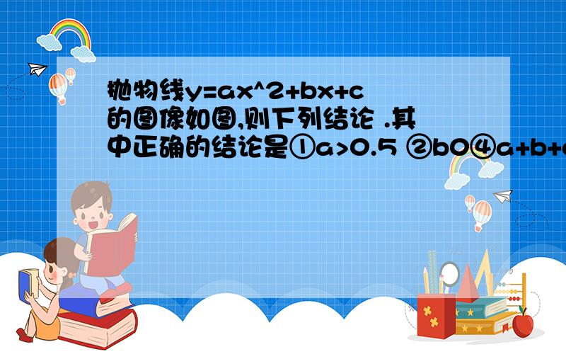 抛物线y=ax^2+bx+c的图像如图,则下列结论 .其中正确的结论是①a>0.5 ②b0④a+b+c=2