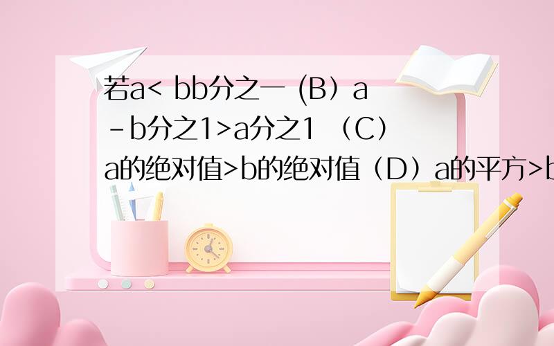 若a< bb分之一 (B）a-b分之1>a分之1 （C）a的绝对值>b的绝对值（D）a的平方>b的平方写清楚为什么对和错