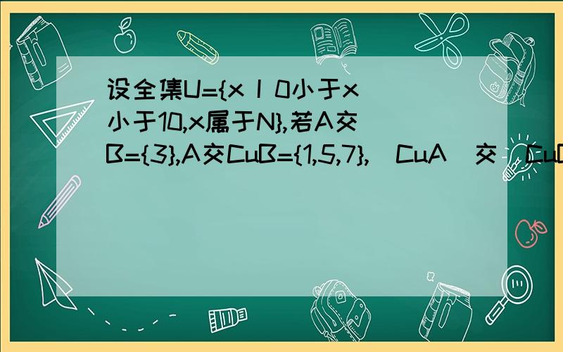 设全集U={x I 0小于x小于10,x属于N},若A交B={3},A交CuB={1,5,7},（CuA）交（CuB）={9},求A,B.