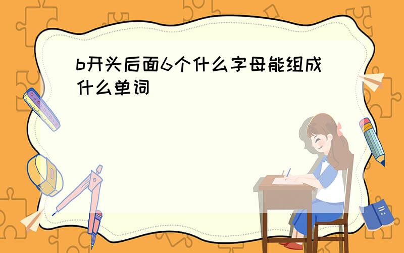 b开头后面6个什么字母能组成什么单词