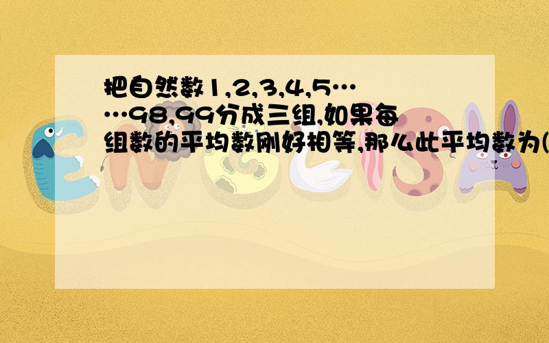 把自然数1,2,3,4,5……98,99分成三组,如果每组数的平均数刚好相等,那么此平均数为( )解法为：（1+2+3+.99）=49504950*3*33=50看不懂这个解法,