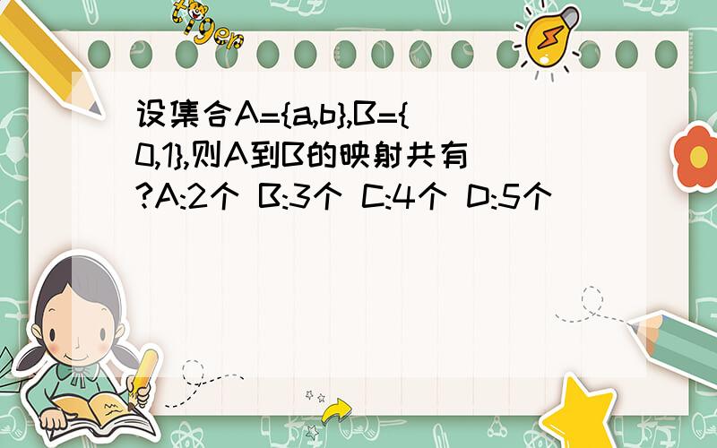 设集合A={a,b},B={0,1},则A到B的映射共有?A:2个 B:3个 C:4个 D:5个