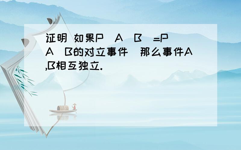 证明 如果P(A|B)=P(A|B的对立事件)那么事件A,B相互独立.