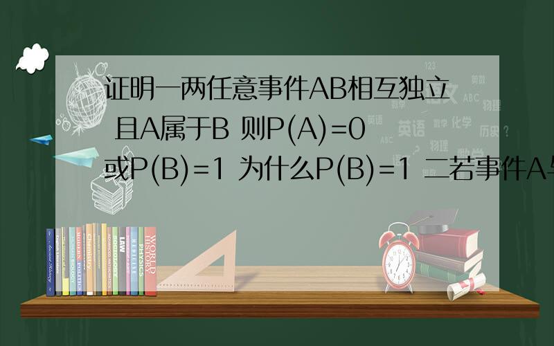 证明一两任意事件AB相互独立 且A属于B 则P(A)=0或P(B)=1 为什么P(B)=1 二若事件A与它自己独立则P（A）=0或二若事件A与它自己独立则P（A）=0或1