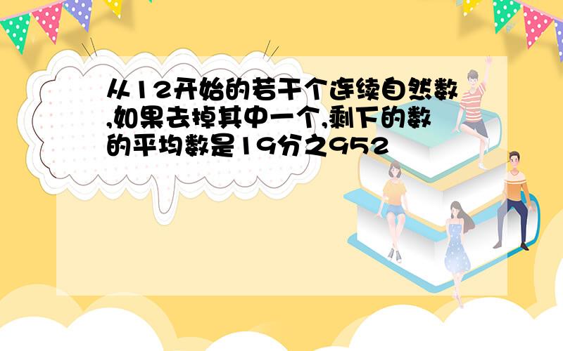 从12开始的若干个连续自然数,如果去掉其中一个,剩下的数的平均数是19分之952