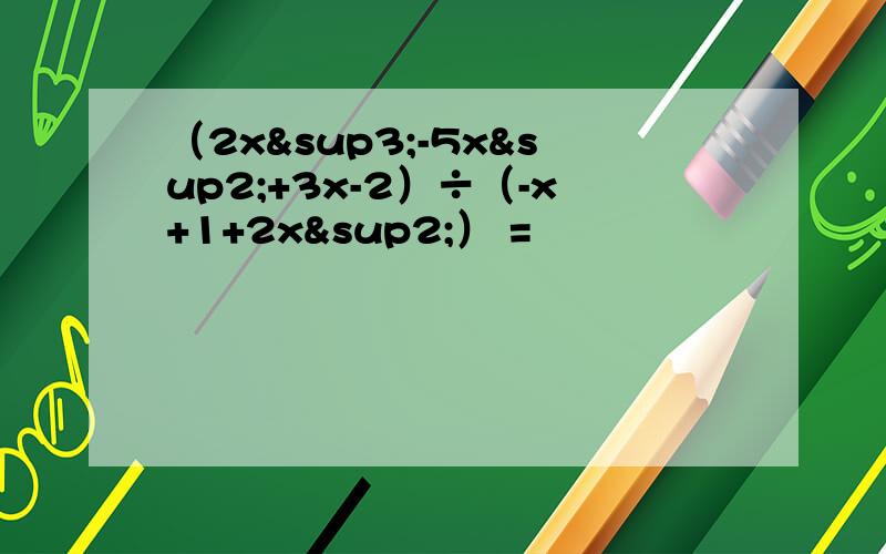 （2x³-5x²+3x-2）÷（-x+1+2x²） =