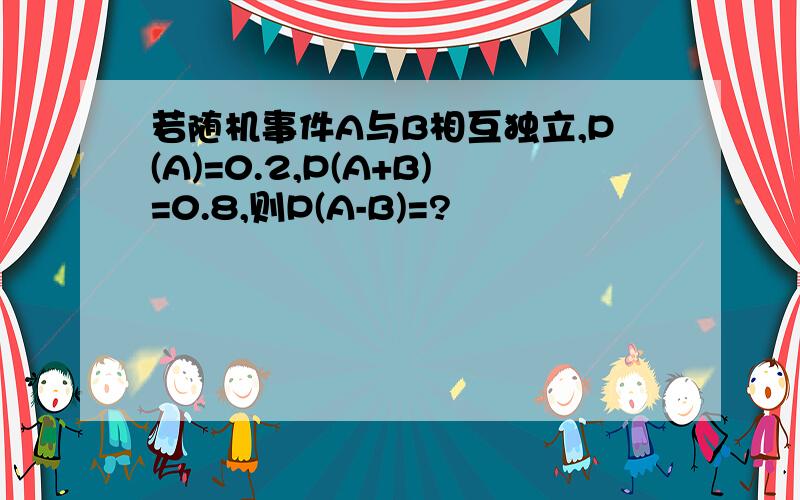 若随机事件A与B相互独立,P(A)=0.2,P(A+B)=0.8,则P(A-B)=?