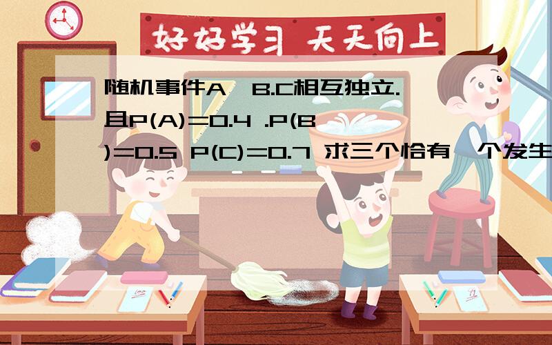 随机事件A,B.C相互独立.且P(A)=0.4 .P(B)=0.5 P(C)=0.7 求三个恰有一个发生的概