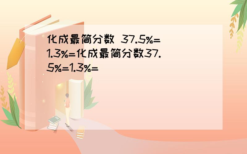 化成最简分数 37.5%= 1.3%=化成最简分数37.5%=1.3%=