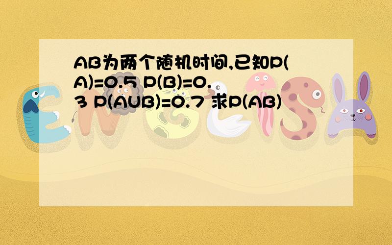 AB为两个随机时间,已知P(A)=0.5 P(B)=0.3 P(AUB)=0.7 求P(AB)