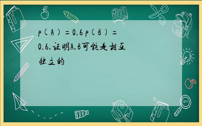 p(A)=0.6 p(B)=0.6,证明A,B可能是相互独立的