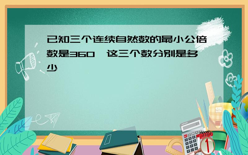 已知三个连续自然数的最小公倍数是360,这三个数分别是多少